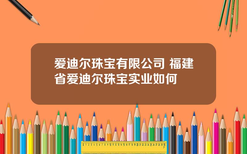 爱迪尔珠宝有限公司 福建省爱迪尔珠宝实业如何